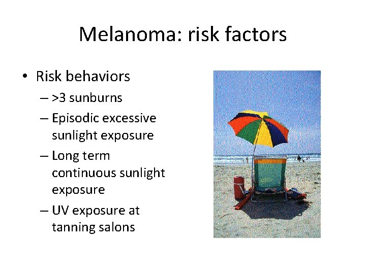 Melanoma: risk factors • Risk behaviors – >3 sunburns – Episodic excessive sunlight exposure