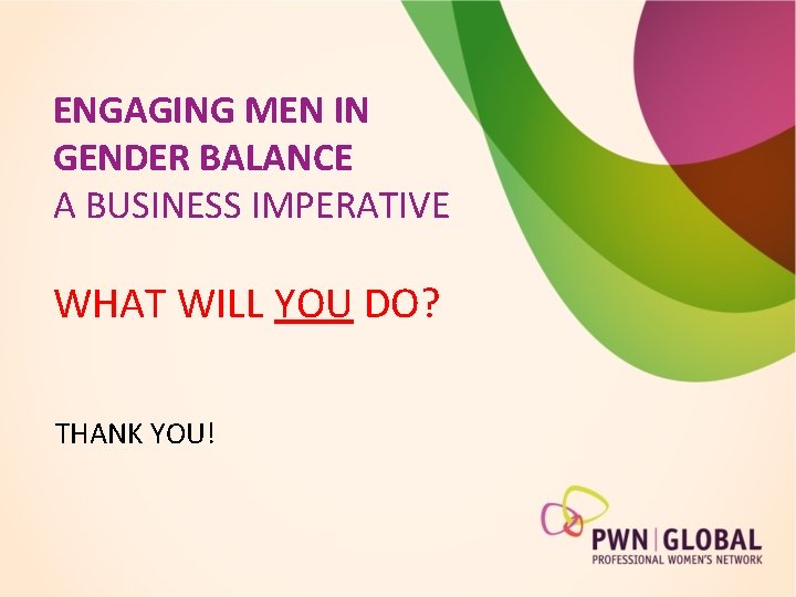 ENGAGING MEN IN GENDER BALANCE A BUSINESS IMPERATIVE WHAT WILL YOU DO? THANK YOU!