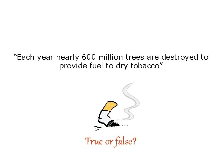 “Each year nearly 600 million trees are destroyed to provide fuel to dry tobacco”