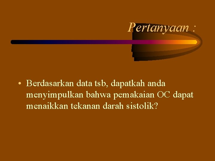 Pertanyaan : • Berdasarkan data tsb, dapatkah anda menyimpulkan bahwa pemakaian OC dapat menaikkan