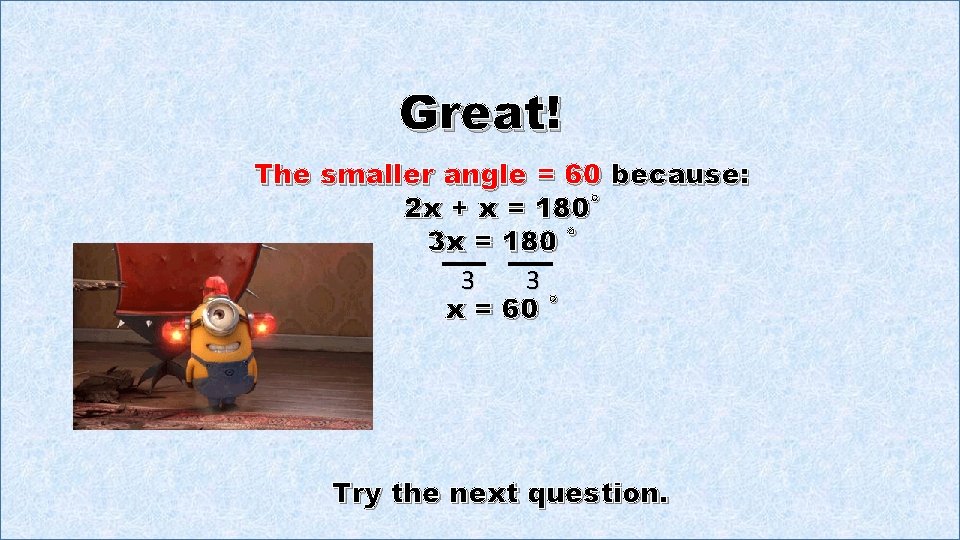 Great! The smaller angle = 60 because: 2 x + x = 180˚ 3