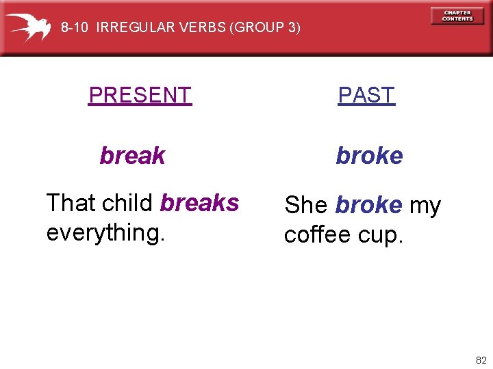 8 -10 IRREGULAR VERBS (GROUP 3) PRESENT break That child breaks everything. PAST broke