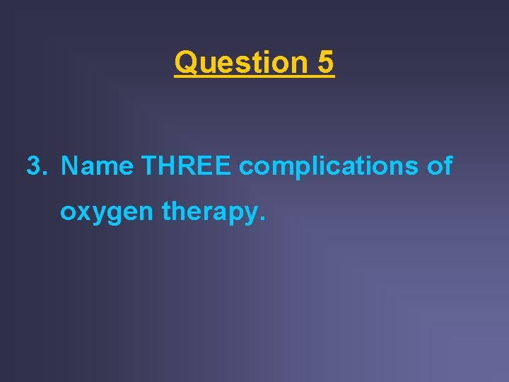 Question 5 3. Name THREE complications of oxygen therapy.  Question 5 3. Name THREE complications of oxygen therapy.