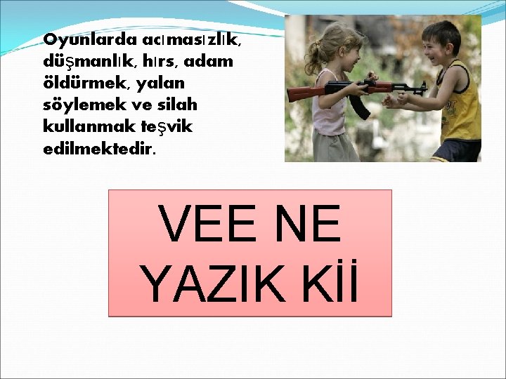 Oyunlarda acımasızlık, düşmanlık, hırs, adam öldürmek, yalan söylemek ve silah kullanmak teşvik edilmektedir. VEE