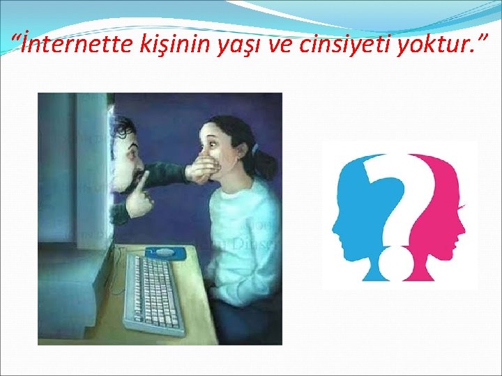 “İnternette kişinin yaşı ve cinsiyeti yoktur. ” 