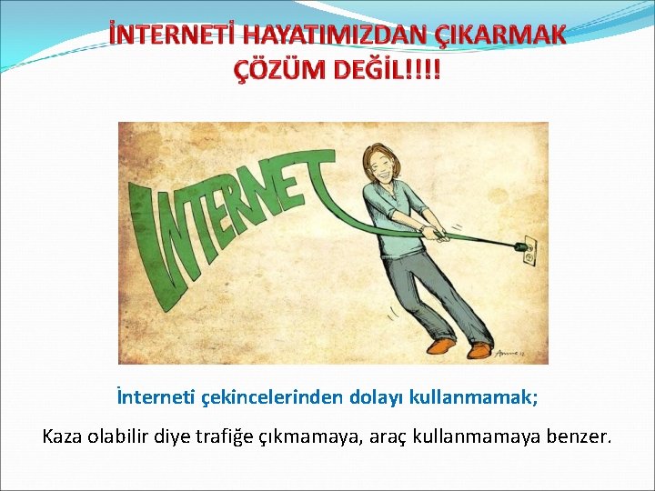 İnterneti çekincelerinden dolayı kullanmamak; Kaza olabilir diye trafiğe çıkmamaya, araç kullanmamaya benzer. 