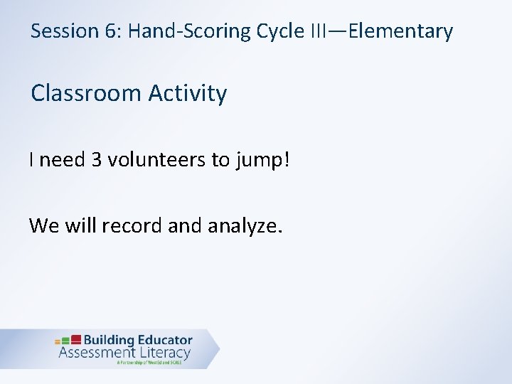 Session 6: Hand-Scoring Cycle III—Elementary Classroom Activity I need 3 volunteers to jump! We