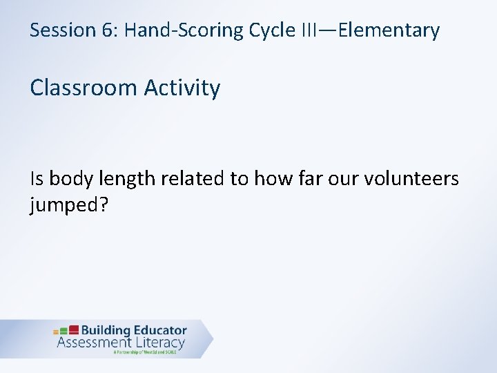 Session 6: Hand-Scoring Cycle III—Elementary Classroom Activity Is body length related to how far