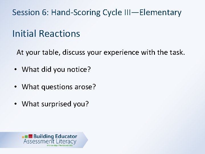 Session 6: Hand-Scoring Cycle III—Elementary Initial Reactions At your table, discuss your experience with