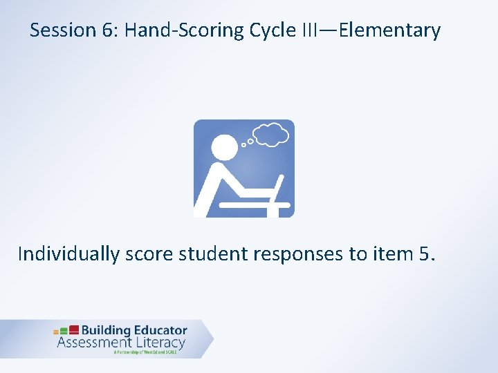 Session 6: Hand-Scoring Cycle III—Elementary Individually score student responses to item 5. 