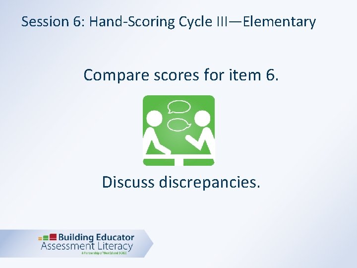 Session 6: Hand-Scoring Cycle III—Elementary Compare scores for item 6. Discuss discrepancies. 