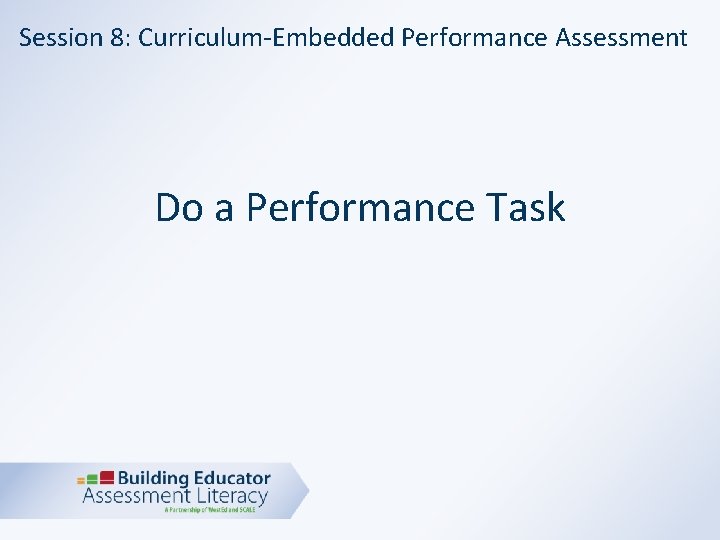Session 8: Curriculum-Embedded Performance Assessment Do a Performance Task 