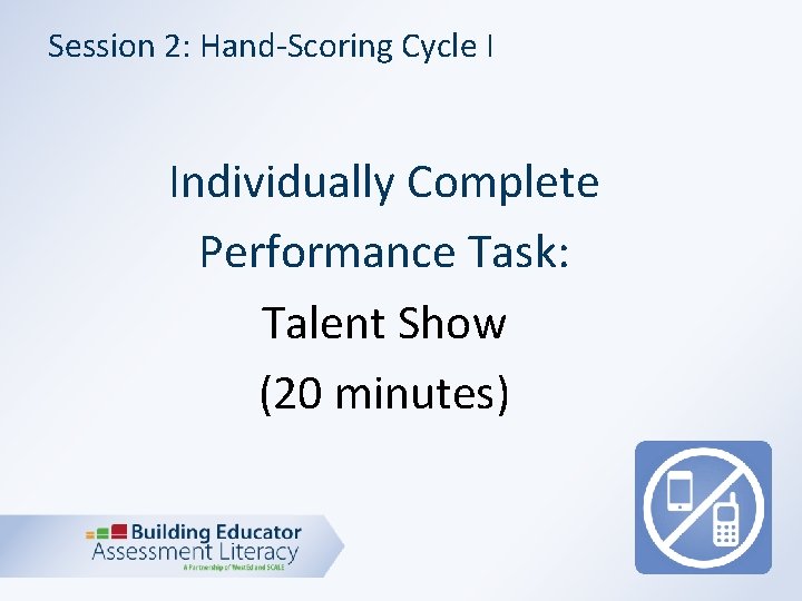Session 2: Hand-Scoring Cycle I Individually Complete Performance Task: Talent Show (20 minutes) 