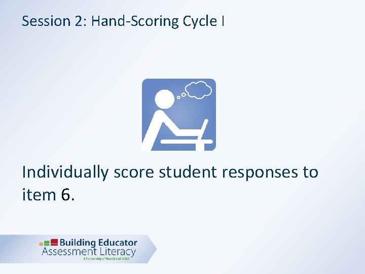 Session 2: Hand-Scoring Cycle I Individually score student responses to item 6. 