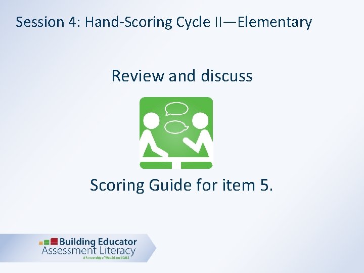 Session 4: Hand-Scoring Cycle II—Elementary Review and discuss Scoring Guide for item 5. 