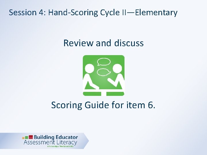 Session 4: Hand-Scoring Cycle II—Elementary Review and discuss Scoring Guide for item 6. 