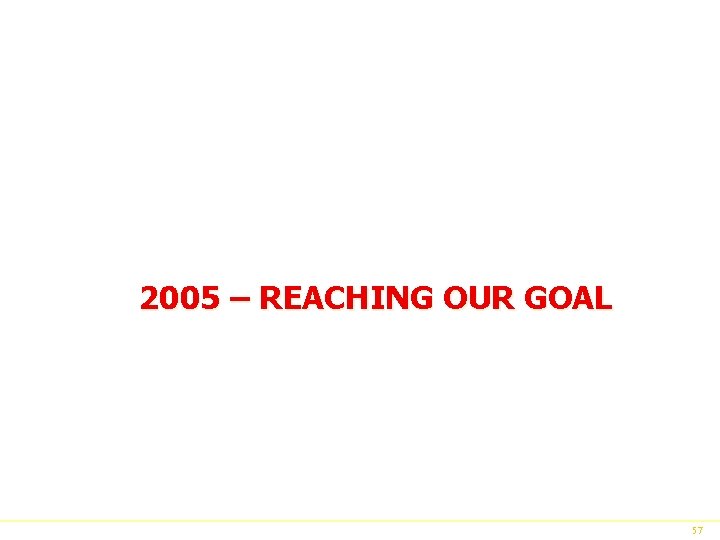 2005 – REACHING OUR GOAL 57 