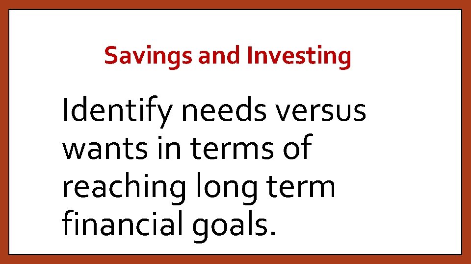 Savings and Investing Identify needs versus wants in terms of reaching long term financial