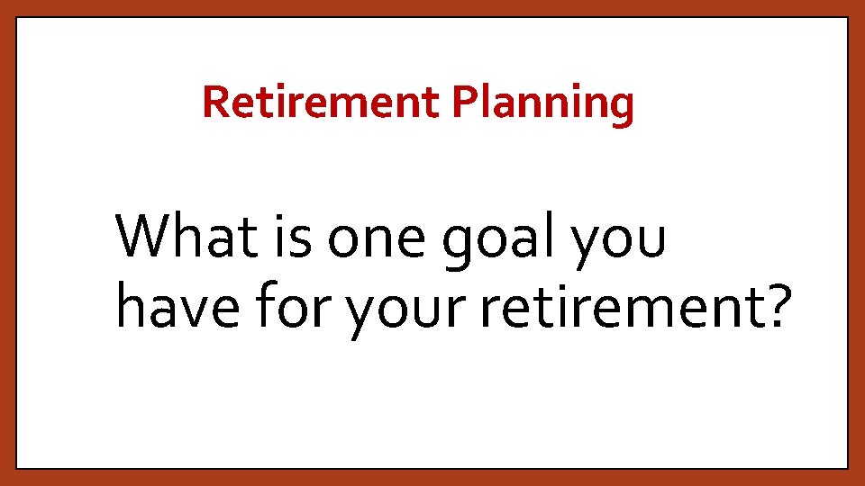 Retirement Planning What is one goal you have for your retirement? 