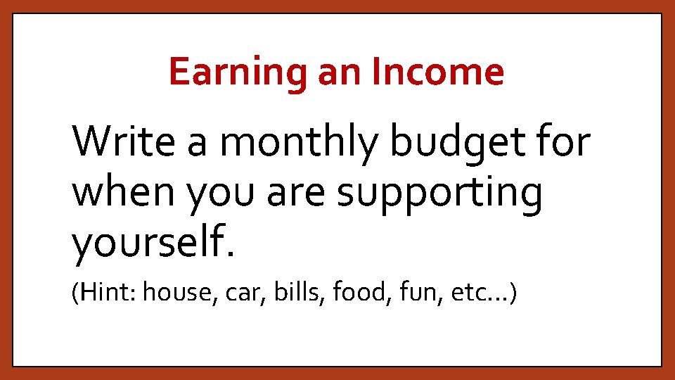 Earning an Income Write a monthly budget for when you are supporting yourself. (Hint: