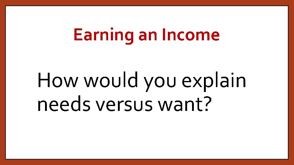 Earning an Income How would you explain needs versus want? 