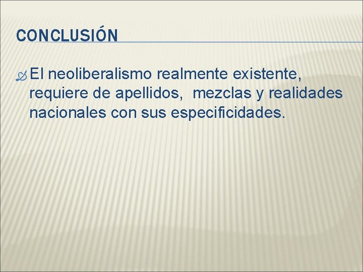 CONCLUSIÓN El neoliberalismo realmente existente, requiere de apellidos, mezclas y realidades nacionales con sus