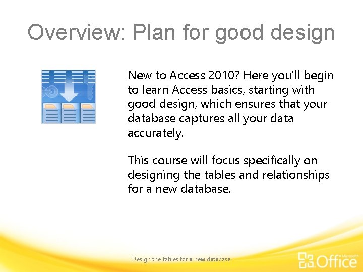 Overview: Plan for good design New to Access 2010? Here you’ll begin to learn