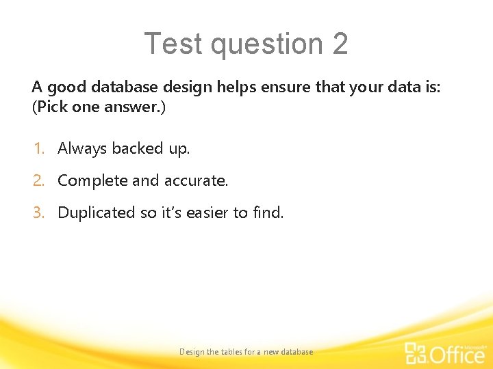 Test question 2 A good database design helps ensure that your data is: (Pick