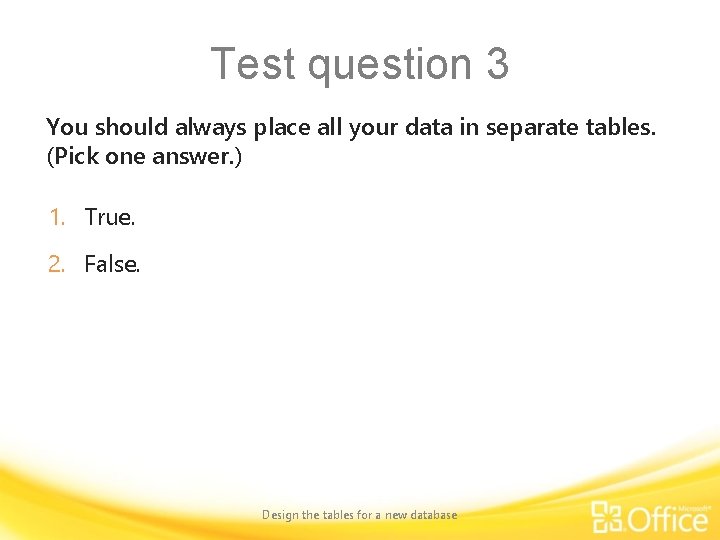 Test question 3 You should always place all your data in separate tables. (Pick