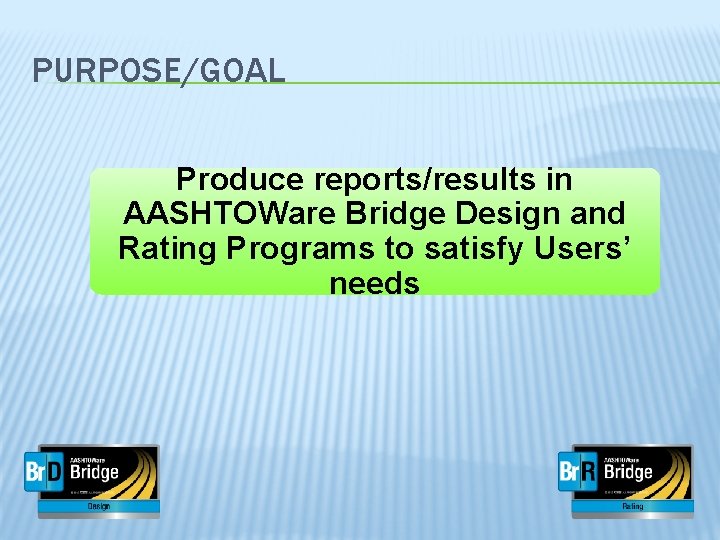 PURPOSE/GOAL Produce reports/results in AASHTOWare Bridge Design and Rating Programs to satisfy Users’ needs