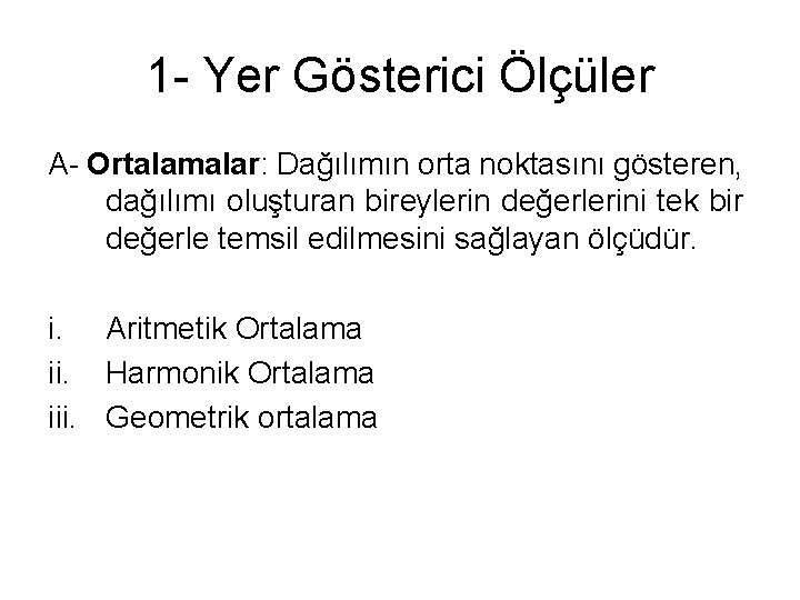 1 - Yer Gösterici Ölçüler A- Ortalamalar: Dağılımın orta noktasını gösteren, dağılımı oluşturan bireylerin