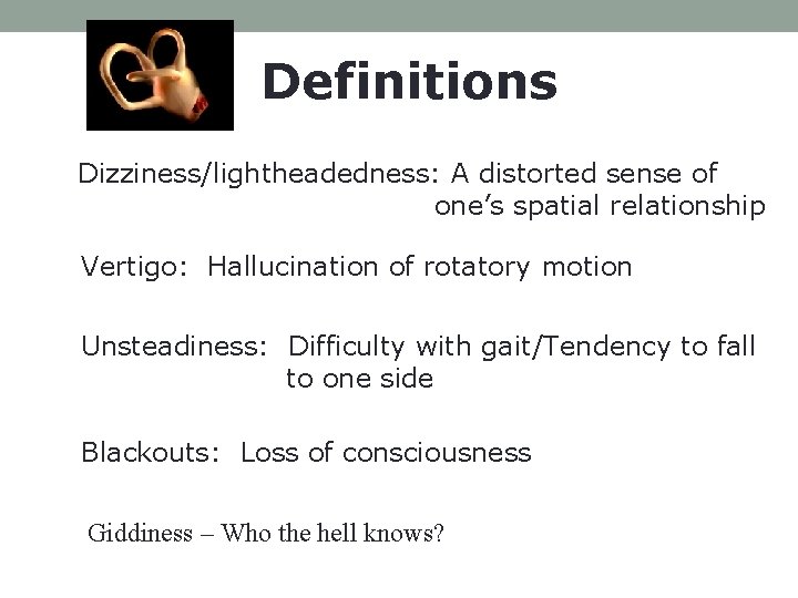 Definitions Dizziness/lightheadedness: A distorted sense of one’s spatial relationship Vertigo: Hallucination of rotatory motion