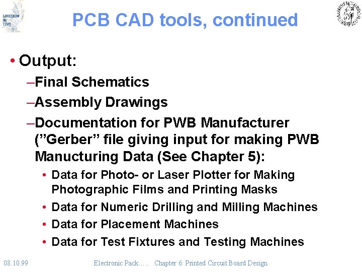 PCB CAD tools, continued • Output: –Final Schematics –Assembly Drawings –Documentation for PWB Manufacturer PCB CAD tools, continued • Output: –Final Schematics –Assembly Drawings –Documentation for PWB Manufacturer