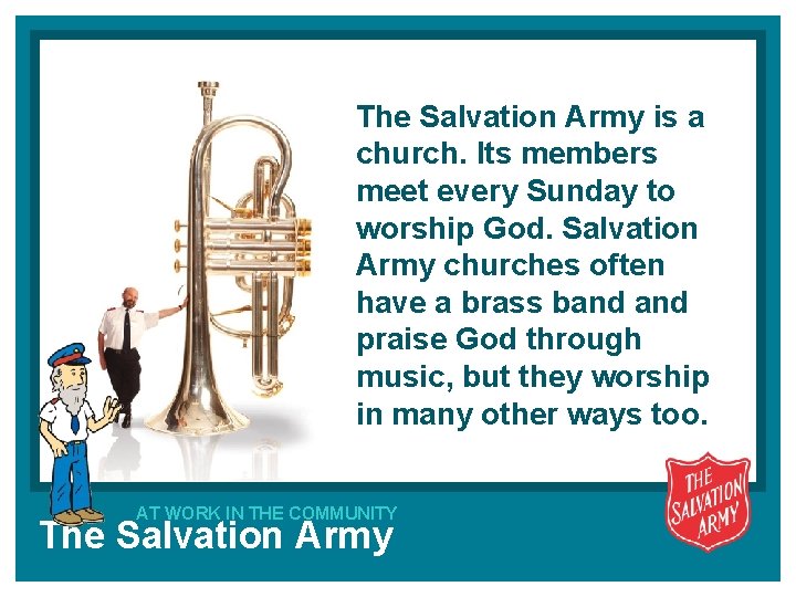 The Salvation Army is a church. Its members meet every Sunday to worship God.