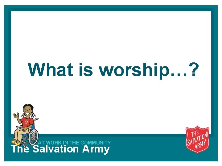 What is worship…? AT WORK IN THE COMMUNITY The Salvation Army 