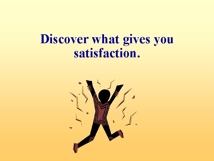 Discover what gives you satisfaction. 