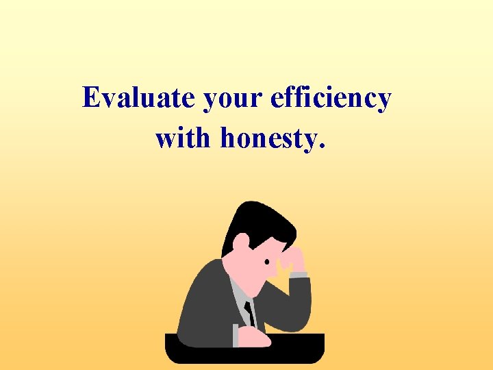 Evaluate your efficiency with honesty. 