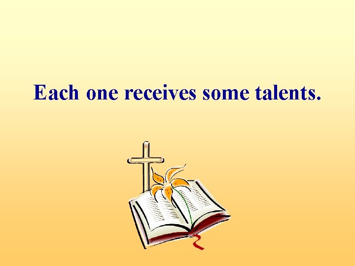 Each one receives some talents. 