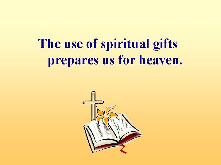 The use of spiritual gifts prepares us for heaven. 