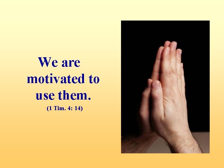 We are motivated to use them. (1 Tim. 4: 14) 