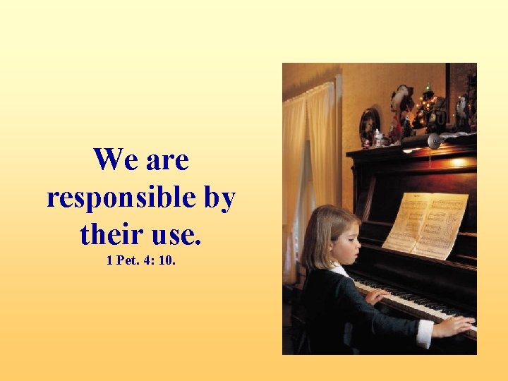 We are responsible by their use. 1 Pet. 4: 10. 