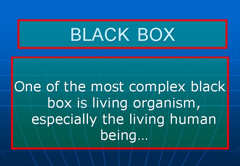 BLACK BOX One of the most complex black box is living organism, especially the