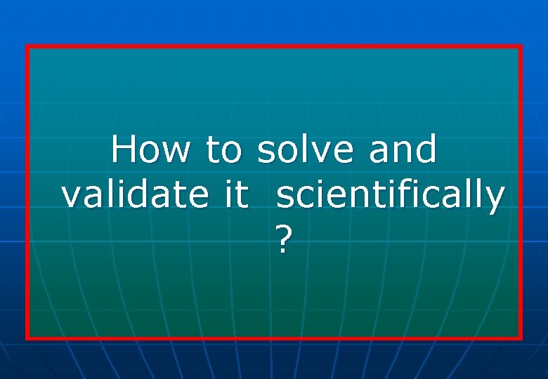 How to solve and validate it scientifically ? 