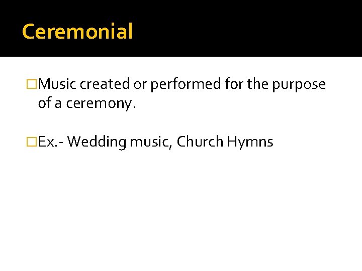 Ceremonial �Music created or performed for the purpose of a ceremony. �Ex. - Wedding