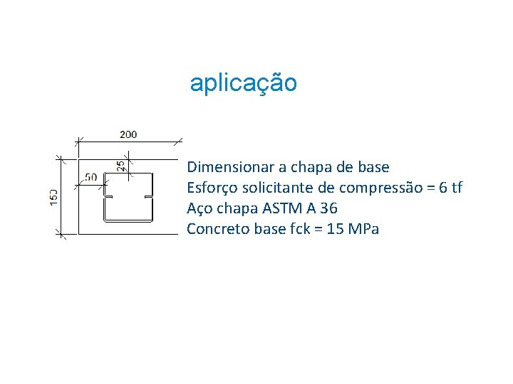 aplicação Dimensionar a chapa de base Esforço solicitante de compressão = 6 tf Aço