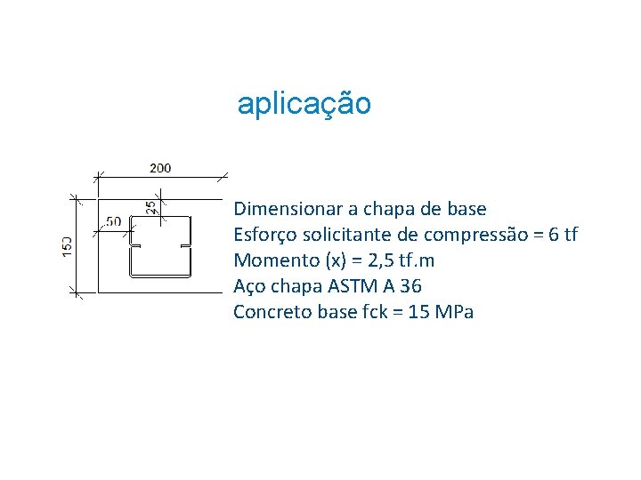 aplicação Dimensionar a chapa de base Esforço solicitante de compressão = 6 tf Momento