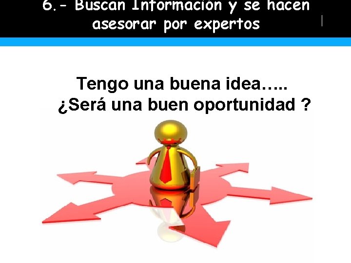 6. - Buscan Información y se hacen asesorar por expertos Tengo una buena idea….