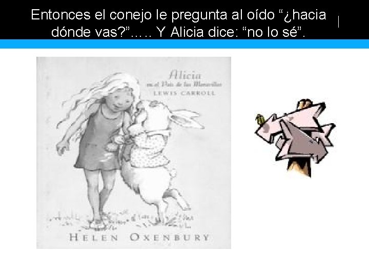 Entonces el conejo le pregunta al oído “¿hacia dónde vas? ”…. . Y Alicia