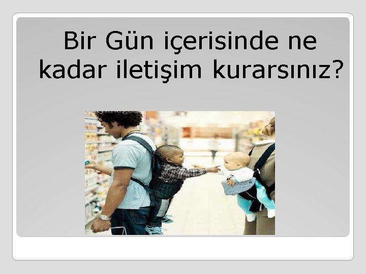  Bir Gün içerisinde ne kadar iletişim kurarsınız? 