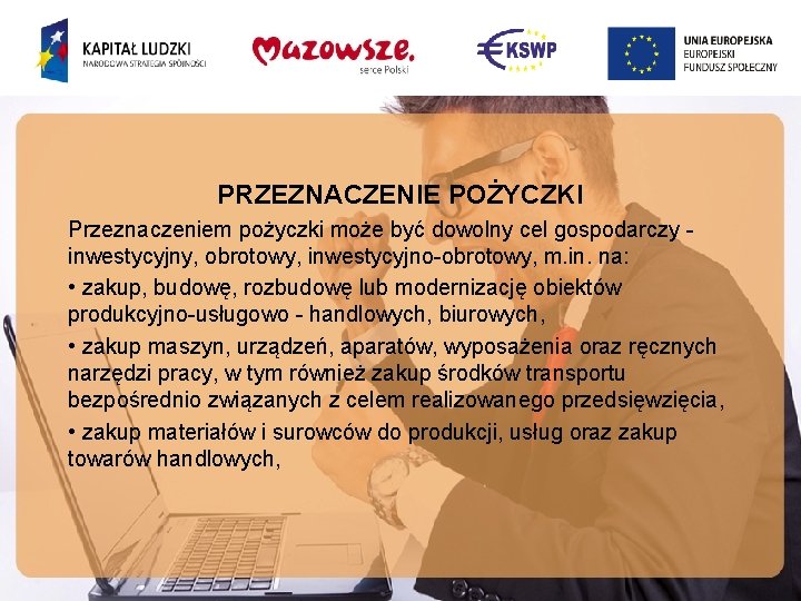 PRZEZNACZENIE POŻYCZKI Przeznaczeniem pożyczki może być dowolny cel gospodarczy inwestycyjny, obrotowy, inwestycyjno-obrotowy, m. in.